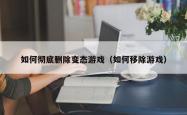 如何彻底删除变态游戏（如何移除游戏）